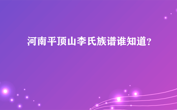 河南平顶山李氏族谱谁知道？