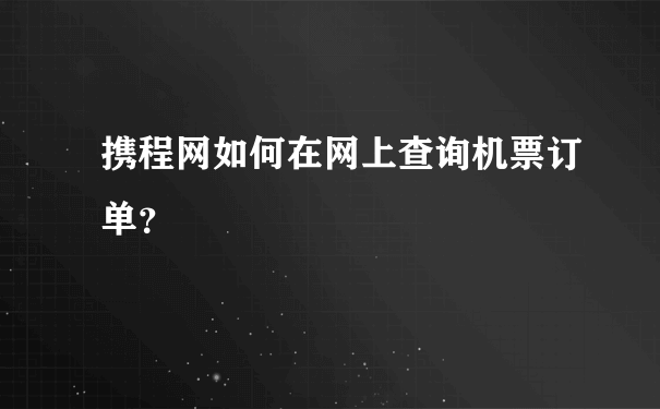 携程网如何在网上查询机票订单？