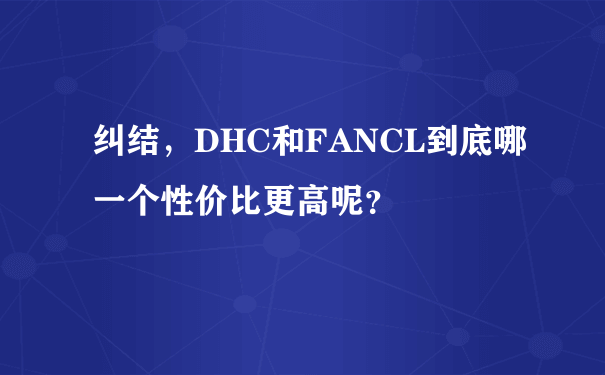 纠结，DHC和FANCL到底哪一个性价比更高呢？