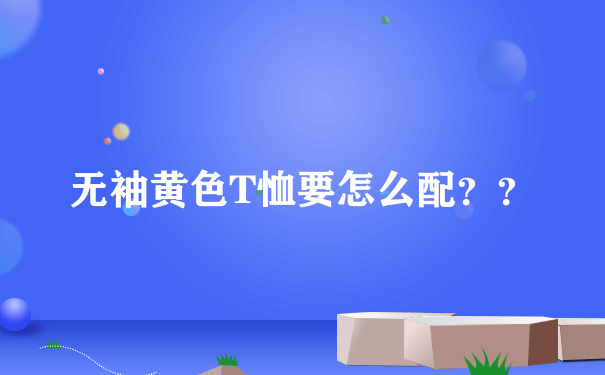 无袖黄色T恤要怎么配？？