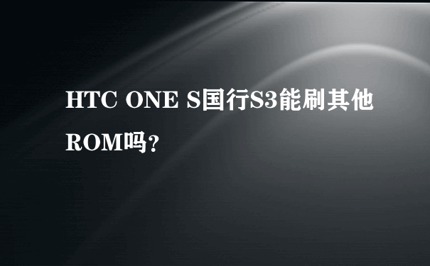 HTC ONE S国行S3能刷其他ROM吗？