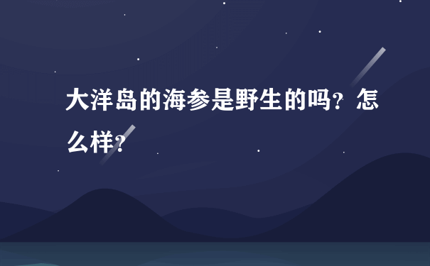 大洋岛的海参是野生的吗？怎么样？