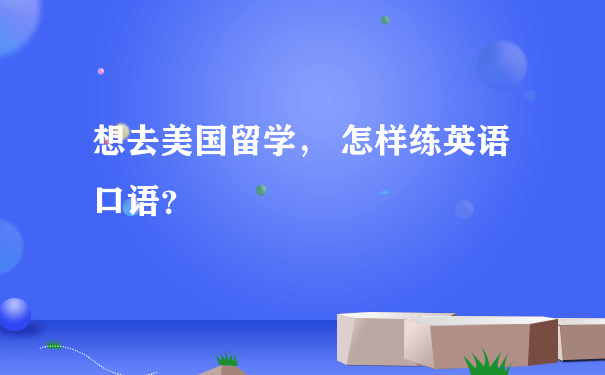 想去美国留学， 怎样练英语口语？