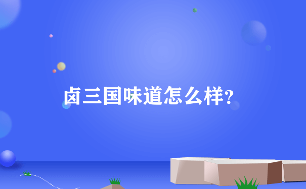 卤三国味道怎么样？