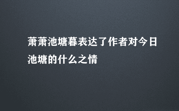 萧萧池塘暮表达了作者对今日池塘的什么之情