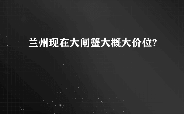 兰州现在大闸蟹大概大价位?