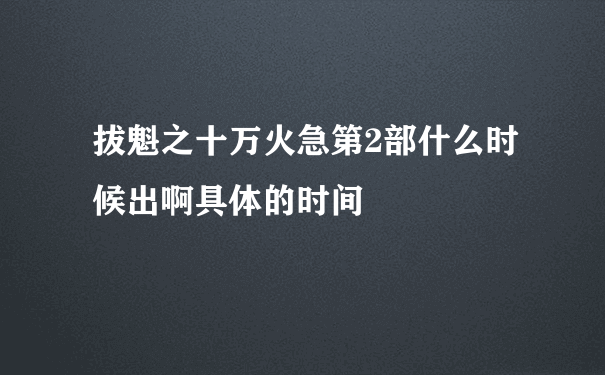 拔魁之十万火急第2部什么时候出啊具体的时间