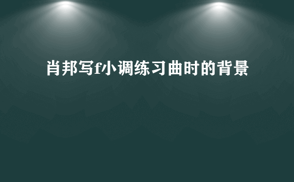 肖邦写f小调练习曲时的背景