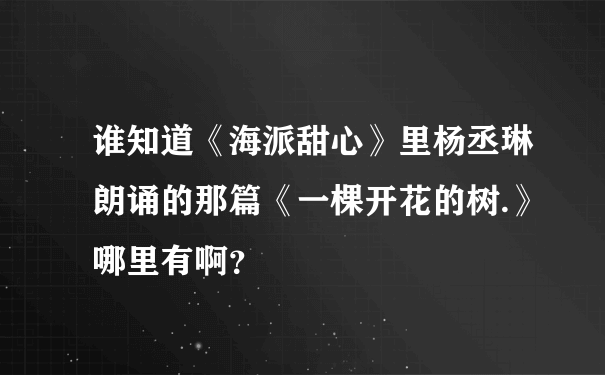 谁知道《海派甜心》里杨丞琳朗诵的那篇《一棵开花的树.》哪里有啊？