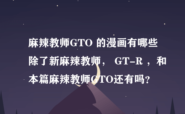 麻辣教师GTO 的漫画有哪些 除了新麻辣教师， GT-R ，和本篇麻辣教师GTO还有吗？