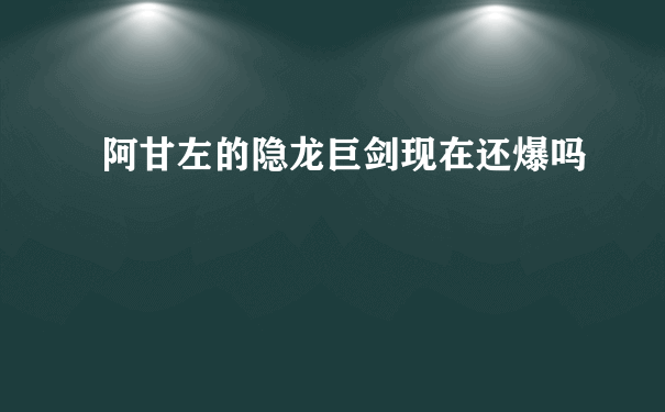 阿甘左的隐龙巨剑现在还爆吗