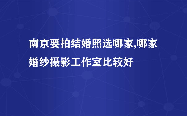 南京要拍结婚照选哪家,哪家婚纱摄影工作室比较好