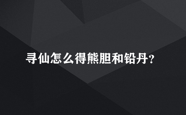 寻仙怎么得熊胆和铅丹？