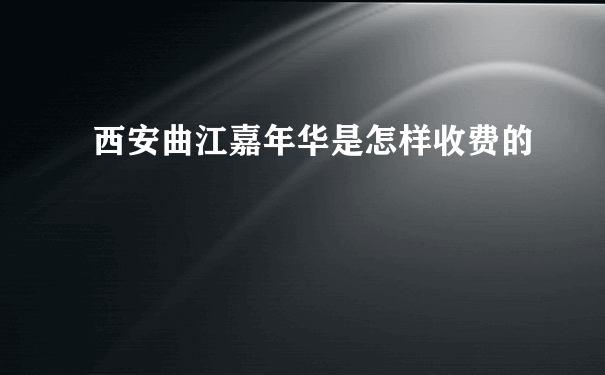 西安曲江嘉年华是怎样收费的