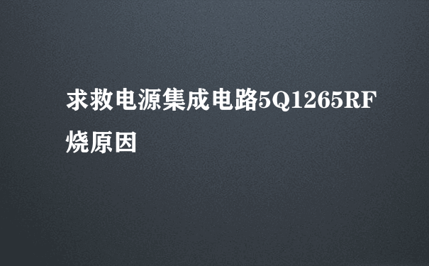 求救电源集成电路5Q1265RF烧原因