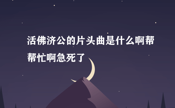 活佛济公的片头曲是什么啊帮帮忙啊急死了