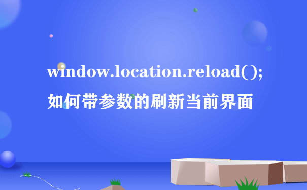 window.location.reload(); 如何带参数的刷新当前界面