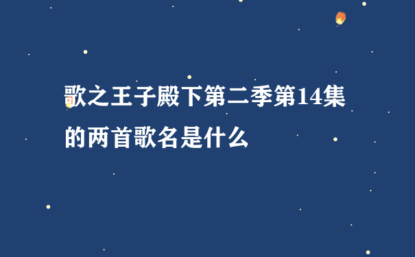 歌之王子殿下第二季第14集的两首歌名是什么