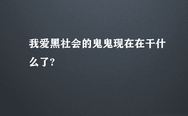 我爱黑社会的鬼鬼现在在干什么了?