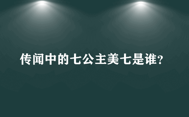 传闻中的七公主美七是谁？