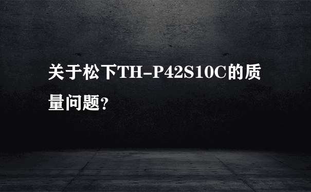 关于松下TH-P42S10C的质量问题？