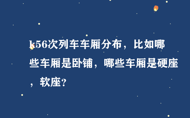 k56次列车车厢分布，比如哪些车厢是卧铺，哪些车厢是硬座，软座？