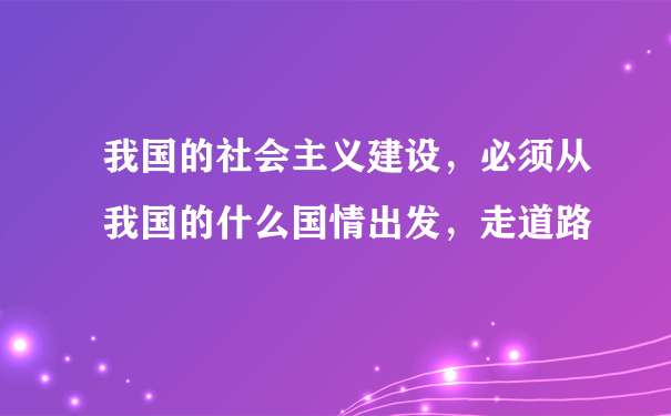 我国的社会主义建设，必须从我国的什么国情出发，走道路