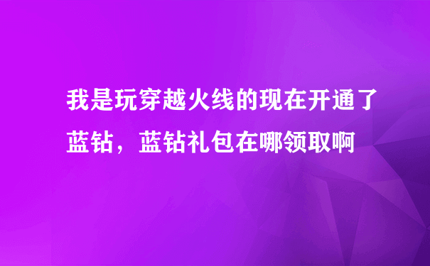 我是玩穿越火线的现在开通了蓝钻，蓝钻礼包在哪领取啊