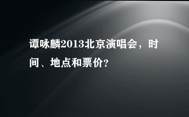 谭咏麟2013北京演唱会，时间、地点和票价？