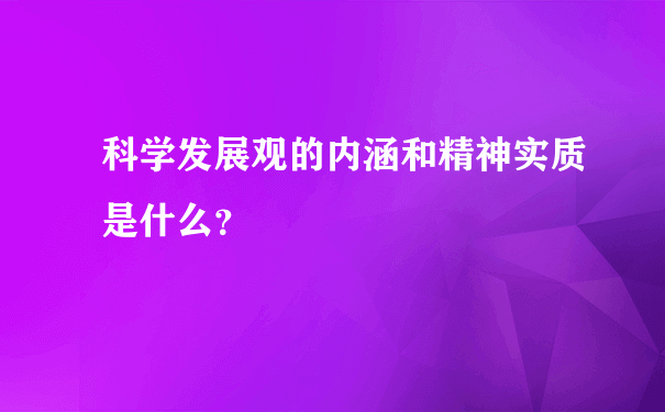 科学发展观的内涵和精神实质是什么？