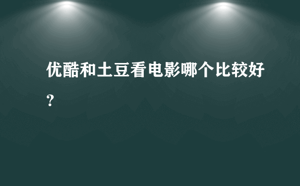 优酷和土豆看电影哪个比较好？