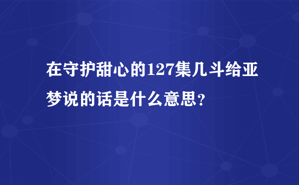 在守护甜心的127集几斗给亚梦说的话是什么意思？