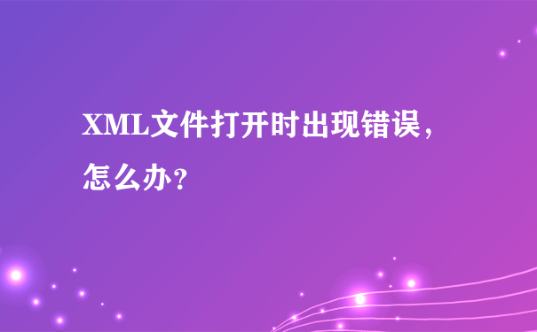 XML文件打开时出现错误，怎么办？