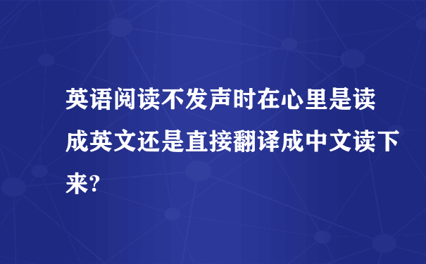 英语阅读不发声时在心里是读成英文还是直接翻译成中文读下来?