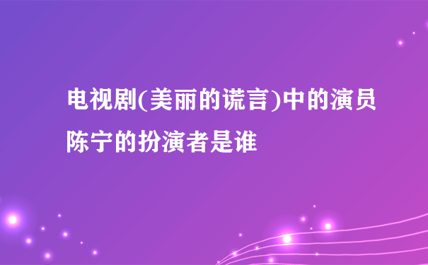 电视剧(美丽的谎言)中的演员陈宁的扮演者是谁