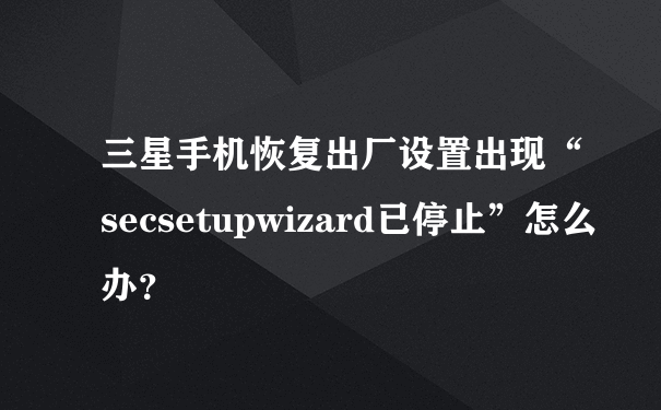 三星手机恢复出厂设置出现“secsetupwizard已停止”怎么办？