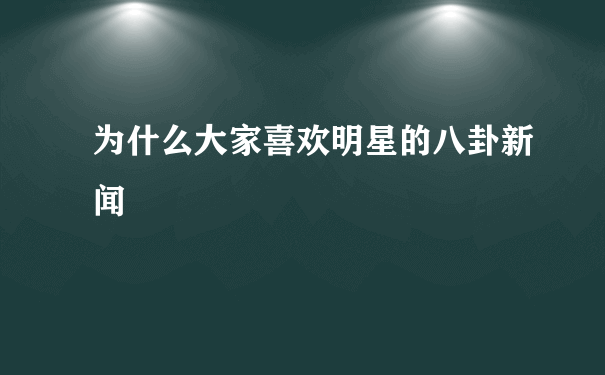 为什么大家喜欢明星的八卦新闻