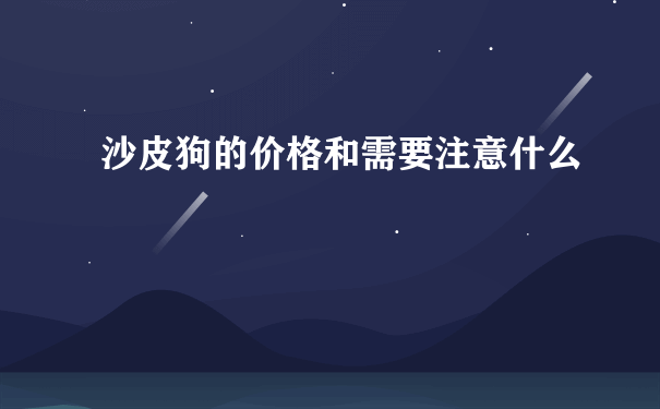 沙皮狗的价格和需要注意什么