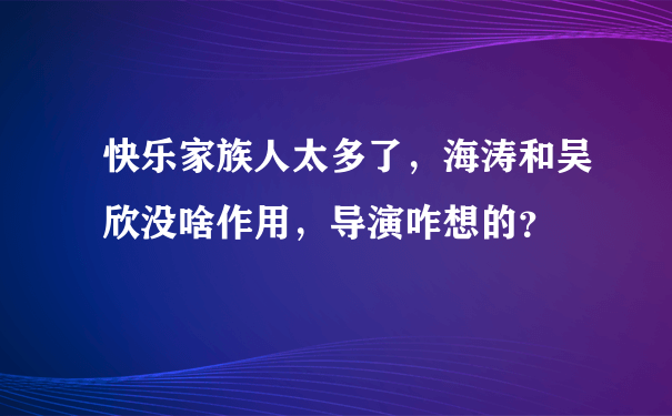 快乐家族人太多了，海涛和吴欣没啥作用，导演咋想的？