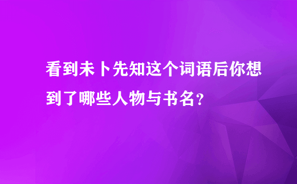 看到未卜先知这个词语后你想到了哪些人物与书名？