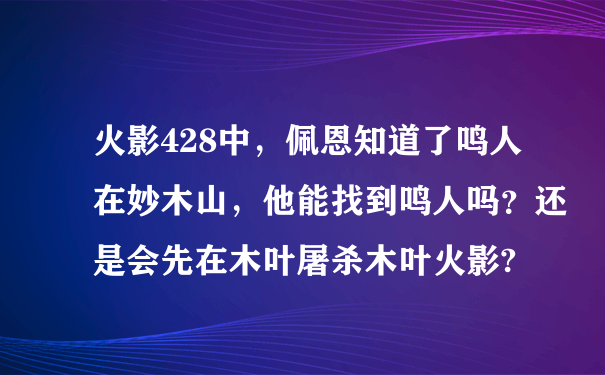 火影428中，佩恩知道了鸣人在妙木山，他能找到鸣人吗？还是会先在木叶屠杀木叶火影?