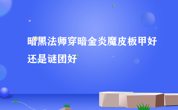 暗黑法师穿暗金炎魔皮板甲好还是谜团好