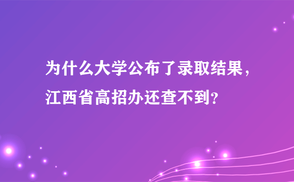 为什么大学公布了录取结果，江西省高招办还查不到？