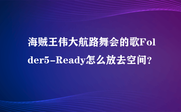 海贼王伟大航路舞会的歌Folder5-Ready怎么放去空间？