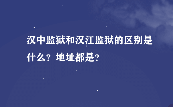 汉中监狱和汉江监狱的区别是什么？地址都是？