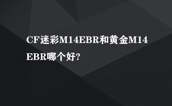 CF迷彩M14EBR和黄金M14EBR哪个好?