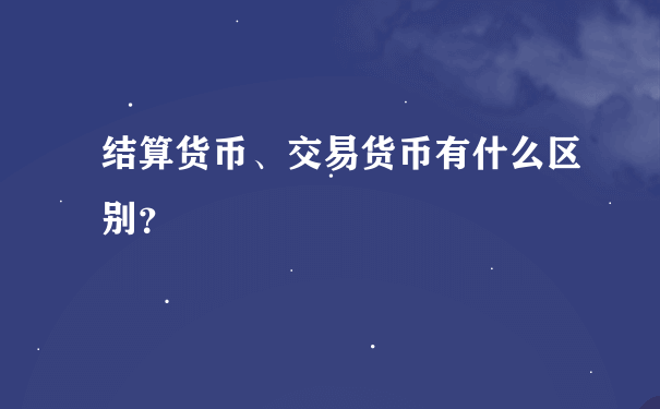 结算货币、交易货币有什么区别？