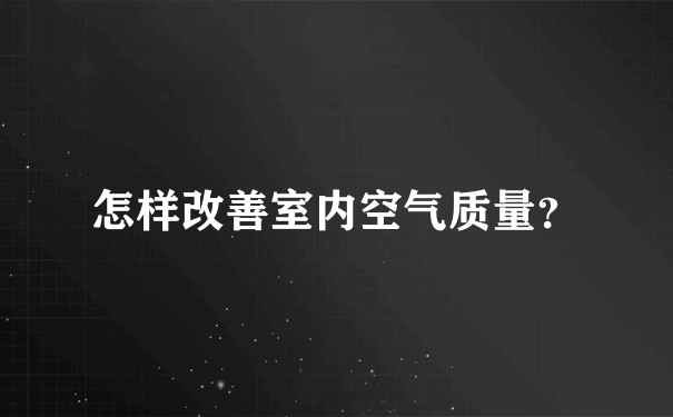 怎样改善室内空气质量？