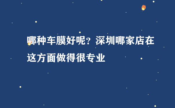 哪种车膜好呢？深圳哪家店在这方面做得很专业