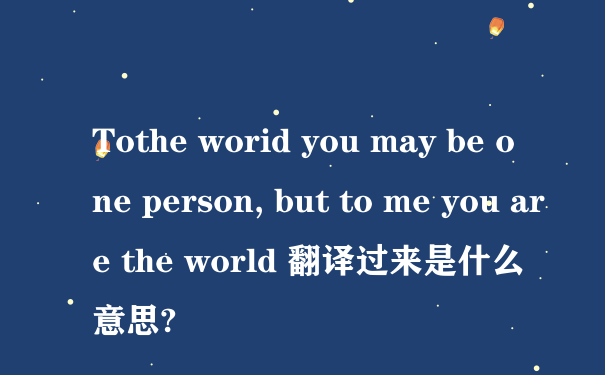 Tothe worid you may be one person, but to me you are the world 翻译过来是什么意思?